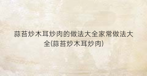 “蒜苔炒木耳炒肉的做法大全家常做法大全(蒜苔炒木耳炒肉)