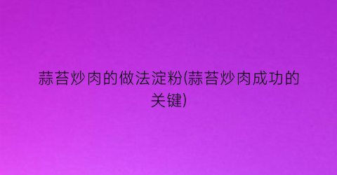 蒜苔炒肉的做法淀粉(蒜苔炒肉成功的关键)