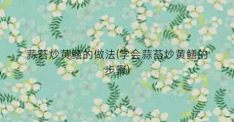 “蒜苔炒黄鳝的做法(学会蒜苔炒黄鳝的步骤)