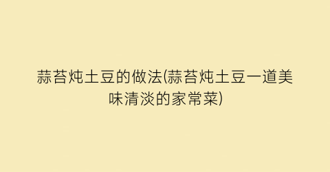 “蒜苔炖土豆的做法(蒜苔炖土豆一道美味清淡的家常菜)