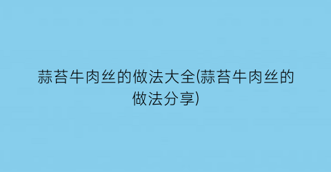 蒜苔牛肉丝的做法大全(蒜苔牛肉丝的做法分享)