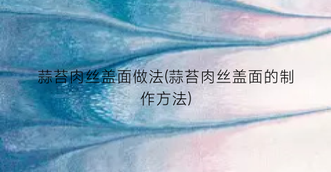 蒜苔肉丝盖面做法(蒜苔肉丝盖面的制作方法)
