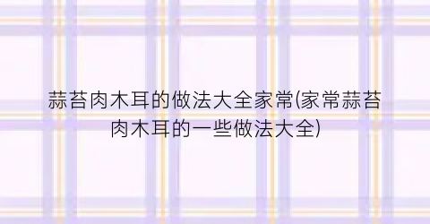 “蒜苔肉木耳的做法大全家常(家常蒜苔肉木耳的一些做法大全)