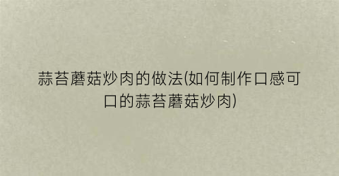蒜苔蘑菇炒肉的做法(如何制作口感可口的蒜苔蘑菇炒肉)