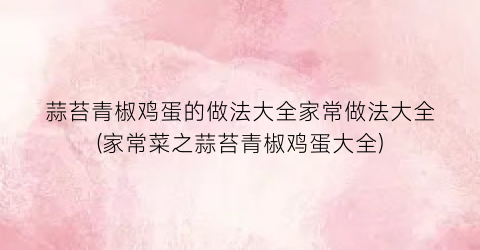 蒜苔青椒鸡蛋的做法大全家常做法大全(家常菜之蒜苔青椒鸡蛋大全)