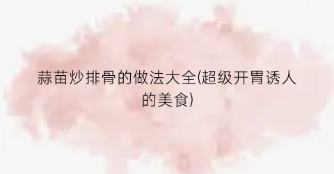 蒜苗炒排骨的做法大全(超级开胃诱人的美食)