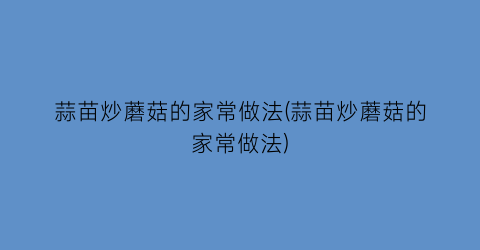 蒜苗炒蘑菇的家常做法(蒜苗炒蘑菇的家常做法)