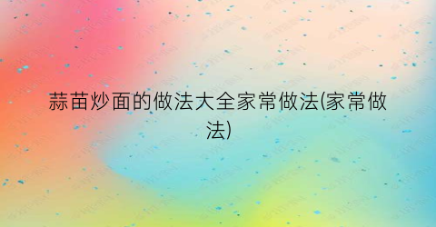 “蒜苗炒面的做法大全家常做法(家常做法)