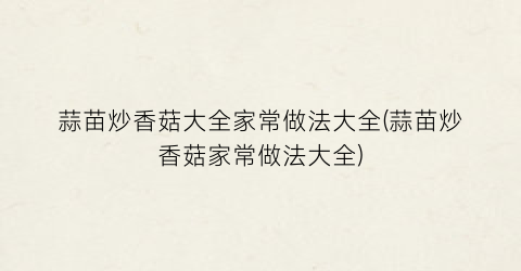蒜苗炒香菇大全家常做法大全(蒜苗炒香菇家常做法大全)