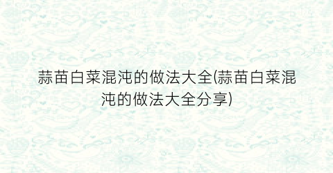 蒜苗白菜混沌的做法大全(蒜苗白菜混沌的做法大全分享)