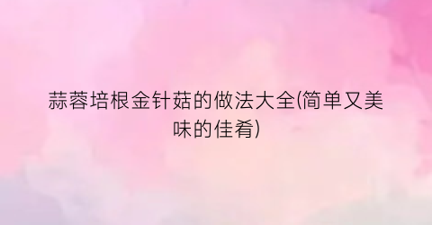 蒜蓉培根金针菇的做法大全(简单又美味的佳肴)