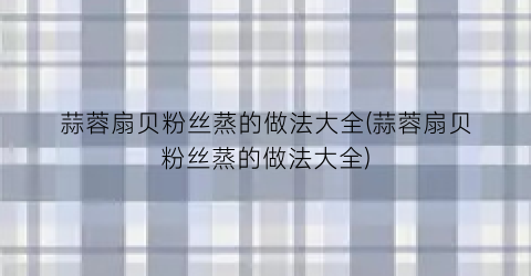 蒜蓉扇贝粉丝蒸的做法大全(蒜蓉扇贝粉丝蒸的做法大全)