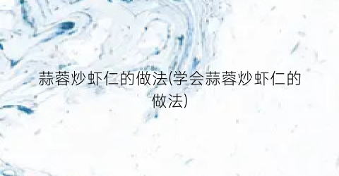 蒜蓉炒虾仁的做法(学会蒜蓉炒虾仁的做法)