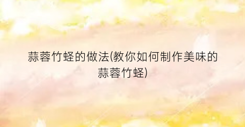 “蒜蓉竹蛏的做法(教你如何制作美味的蒜蓉竹蛏)