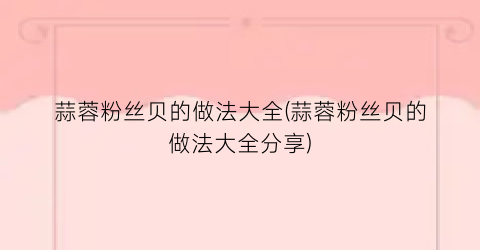 蒜蓉粉丝贝的做法大全(蒜蓉粉丝贝的做法大全分享)