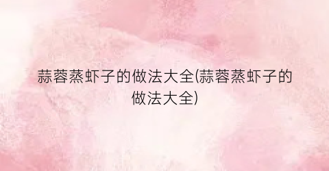 蒜蓉蒸虾子的做法大全(蒜蓉蒸虾子的做法大全)