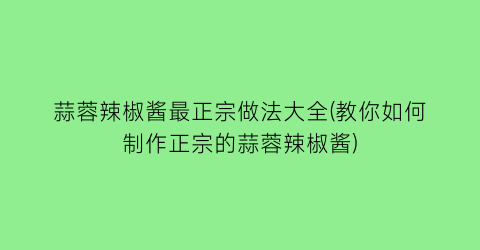 “蒜蓉辣椒酱最正宗做法大全(教你如何制作正宗的蒜蓉辣椒酱)