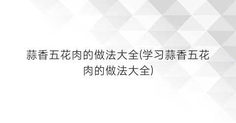 蒜香五花肉的做法大全(学习蒜香五花肉的做法大全)