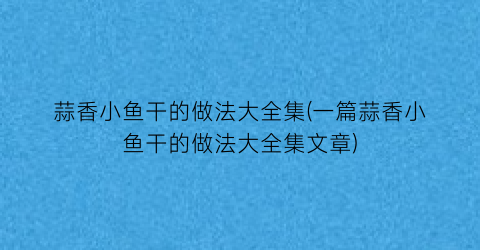 蒜香小鱼干的做法大全集(一篇蒜香小鱼干的做法大全集文章)