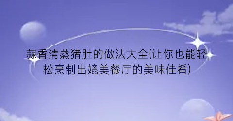 “蒜香清蒸猪肚的做法大全(让你也能轻松烹制出媲美餐厅的美味佳肴)