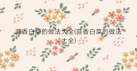 蒜香白菜的做法大全(蒜香白菜的做法大全)