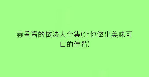 蒜香酱的做法大全集(让你做出美味可口的佳肴)