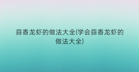 蒜香龙虾的做法大全(学会蒜香龙虾的做法大全)