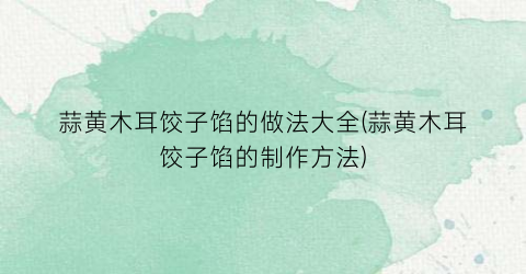 蒜黄木耳饺子馅的做法大全(蒜黄木耳饺子馅的制作方法)