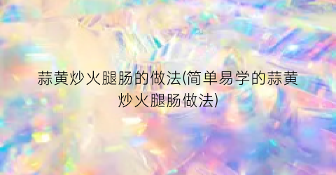 蒜黄炒火腿肠的做法(简单易学的蒜黄炒火腿肠做法)