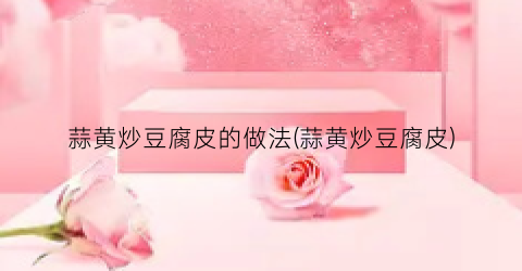 蒜黄炒豆腐皮的做法(蒜黄炒豆腐皮)