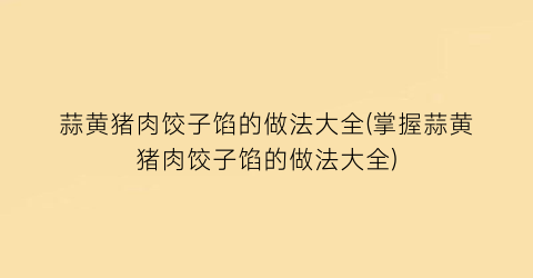 “蒜黄猪肉饺子馅的做法大全(掌握蒜黄猪肉饺子馅的做法大全)