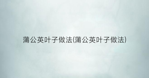 蒲公英叶子做法(蒲公英叶子做法)