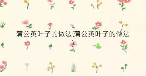 蒲公英叶子的做法(蒲公英叶子的做法)