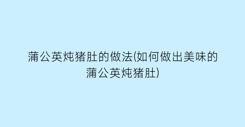 “蒲公英炖猪肚的做法(如何做出美味的蒲公英炖猪肚)