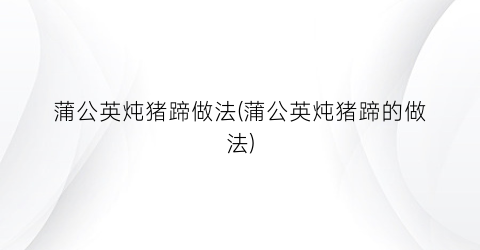 蒲公英炖猪蹄做法(蒲公英炖猪蹄的做法)