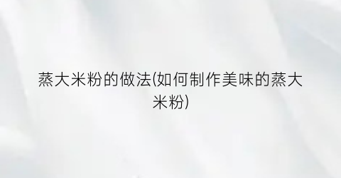 蒸大米粉的做法(如何制作美味的蒸大米粉)