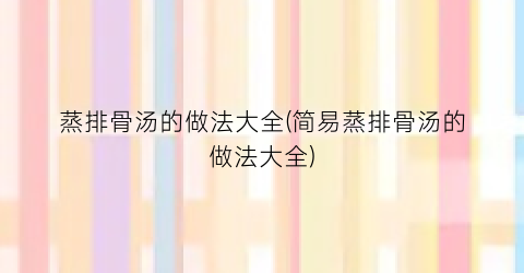蒸排骨汤的做法大全(简易蒸排骨汤的做法大全)