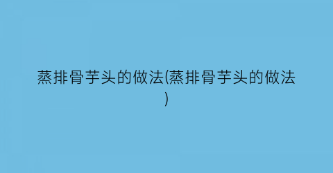 蒸排骨芋头的做法(蒸排骨芋头的做法)