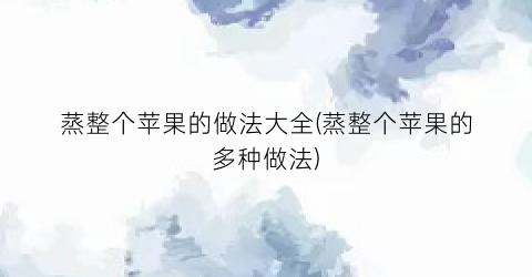 蒸整个苹果的做法大全(蒸整个苹果的多种做法)