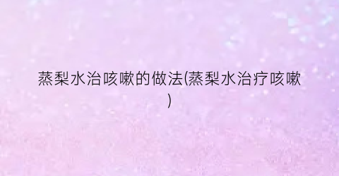 蒸梨水治咳嗽的做法(蒸梨水治疗咳嗽)