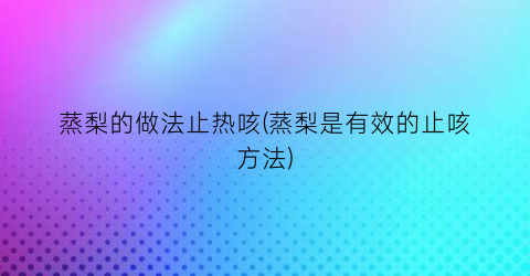 蒸梨的做法止热咳(蒸梨是有效的止咳方法)