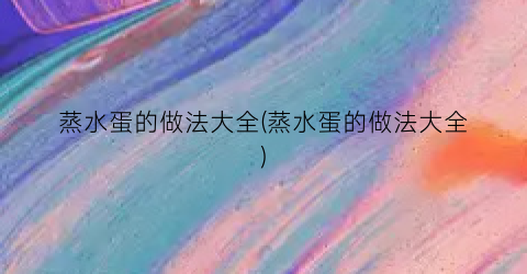 “蒸水蛋的做法大全(蒸水蛋的做法大全)