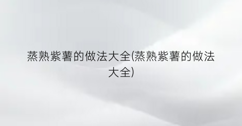 “蒸熟紫薯的做法大全(蒸熟紫薯的做法大全)