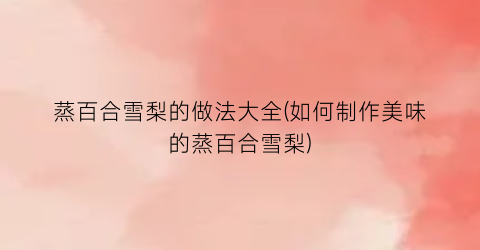 蒸百合雪梨的做法大全(如何制作美味的蒸百合雪梨)