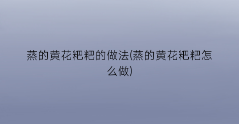 蒸的黄花粑粑的做法(蒸的黄花粑粑怎么做)