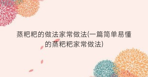 蒸粑粑的做法家常做法(一篇简单易懂的蒸粑粑家常做法)
