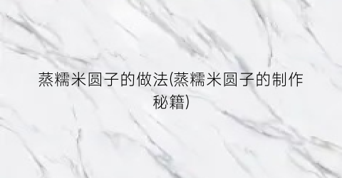 蒸糯米圆子的做法(蒸糯米圆子的制作秘籍)