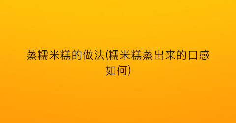 “蒸糯米糕的做法(糯米糕蒸出来的口感如何)