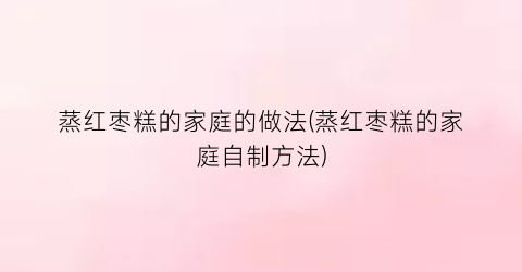 蒸红枣糕的家庭的做法(蒸红枣糕的家庭自制方法)