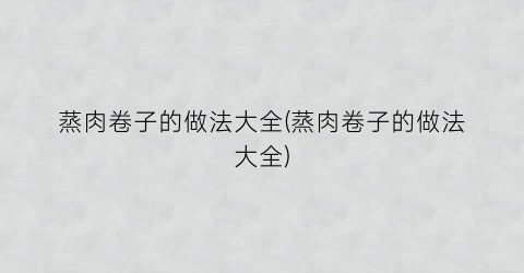 蒸肉卷子的做法大全(蒸肉卷子的做法大全)